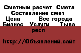 Сметный расчет. Смета. Составление смет › Цена ­ 500 - Все города Бизнес » Услуги   . Тыва респ.